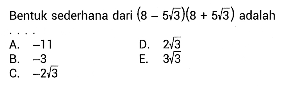 Bentuk sederhana dari (8 - 5akar(3))(8 + 5akar(3)) adalah ... A. -11 B. -3 C. -2akar(3) D. 2akar(3) E. 3akar(3)