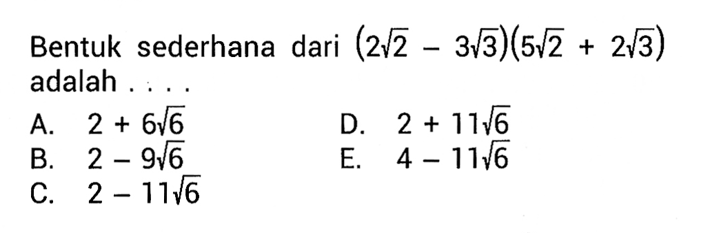 Bentuk sederhana dari (2akar(2) - 3akar(3))(5akar(2) + 2akar(3)) adalah ... A. 2 + 6akar(6) B. 2 - 9akar(6) C. 2 - 11akar(6) D. 2 + 11akar(6) E. 4 - 11akar(6)