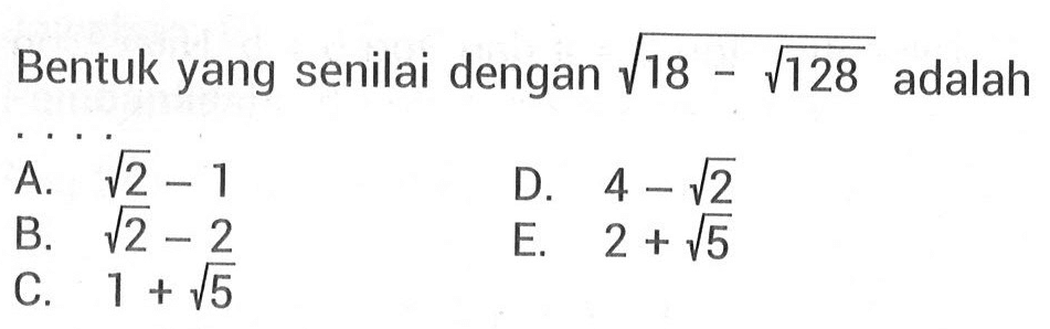 Bentuk yang senilai dengan akar(18 - akar(128)) adalah.... A. akar(2) -1 B. akar(2) -2 C. 1 + akar(5) D. 4 - akar(2) E. 2+ akar(5)