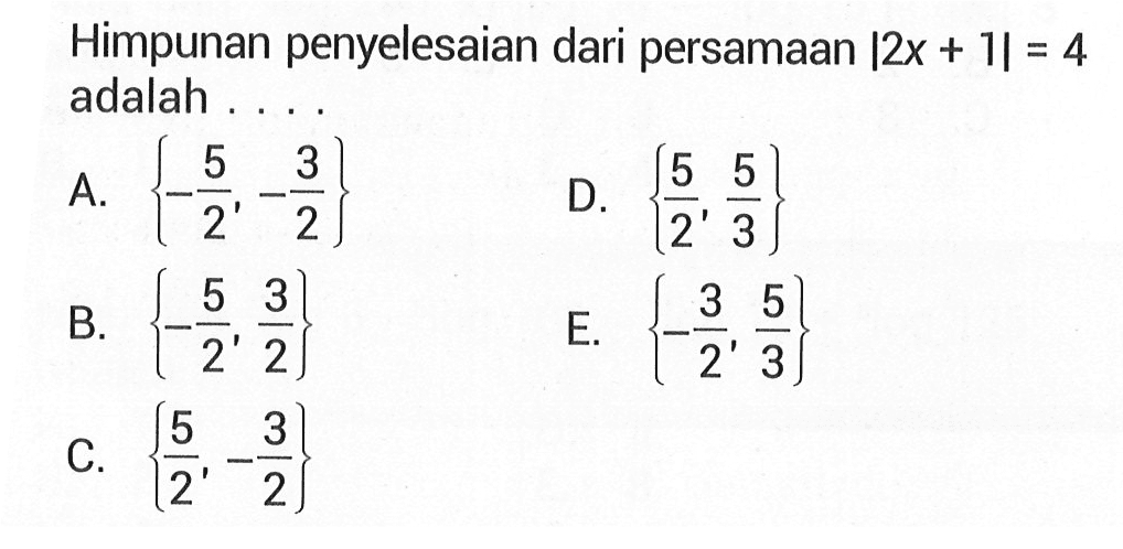 Himpunan penyelesaian dari persamaan |2x + 1l = 4 adalah A.{-5/2,=3/2} D.{5/2, 5/3} B. {-5/2,3/2} E. {-3/2,5/3} C.{5/2,-3/2}