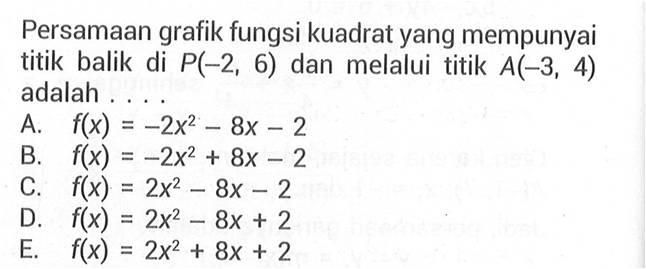 Persamaan grafik fungsi kuadrat yang mempunyai titik balik di P(-2, 6) dan melalui titik A(-3, 4) adalah... A. f(x) = 2x^2 - 8x - 2 B. f(x) = 2x^2 + 8x - 2 C. f(x) = 2x^2 - 8x - 2 D. f(x) = 2x^2 - 8x + 2 E. f(x) = 2x^2 + 8x + 2