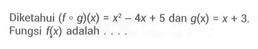 Diketahui  (f o g)(x)=x^2-4 x+5  dan  g(x)=x+3  Fungsi  f(x)  adalah ....