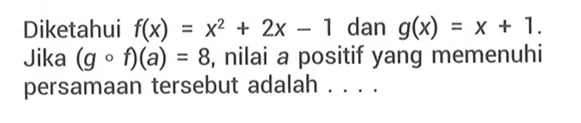 Diketahui f(x)=x^2+2 x-1 dan g(x)=x+1 . Jika (g o f)(a)=8 , nilai a positif yang memenuhi persamaan tersebut adalah ...