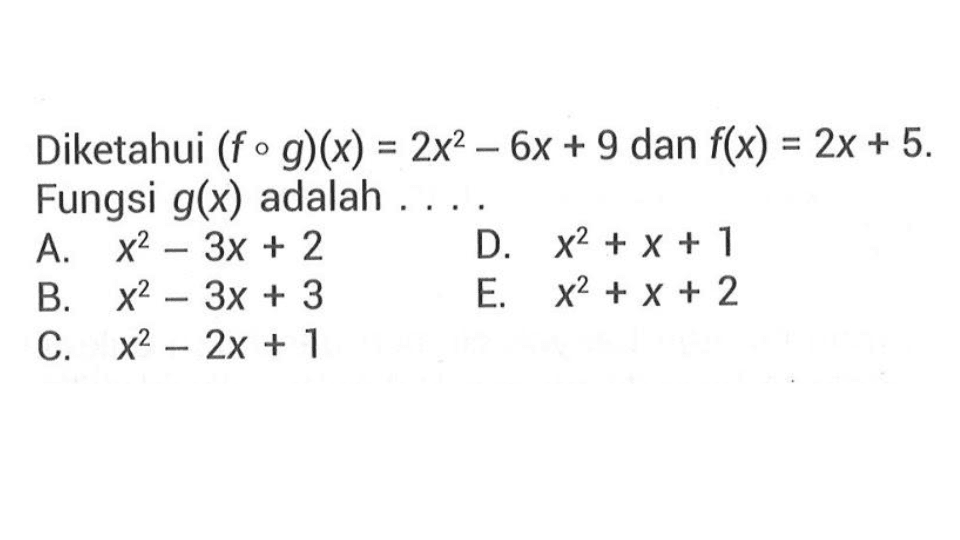 Diketahui (fog)(x)=2x^2-6x+9 dan f(x)=2x+5. Fungsi g(x) adalah ....