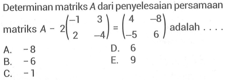 Determinan matriks A dari penyelesaian persamaan matriks A-2(-1 3 2 -4)=(4 -8 -5 6) adalah ...