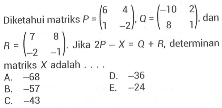 Diketahui matriks P=(6 4 1 -2), Q=(-10 2 8 1), dan R=(7 8 -2 -1). Jika 2P-X=Q+R, determinan matriks X adalah ....