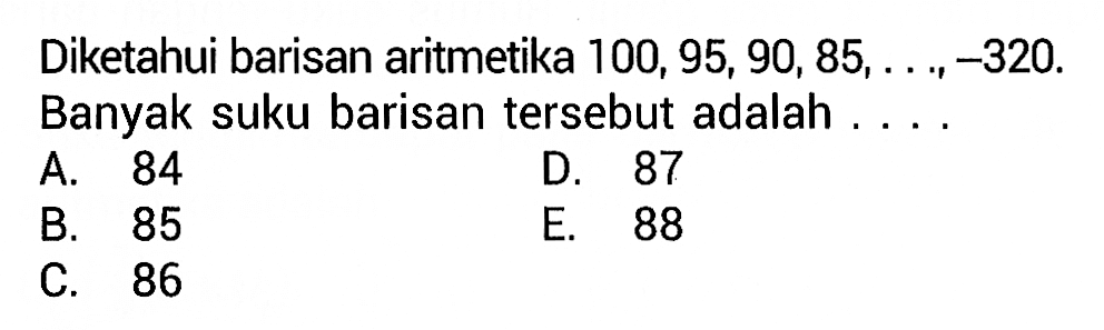 Diketahui barisan aritmetika 100, 95,90,85, ...., -320. 
 Banyak suku barisan tersebut adalah 
 A. 84 
 B. 85 
 C. 86
 D. 87
 E. 88