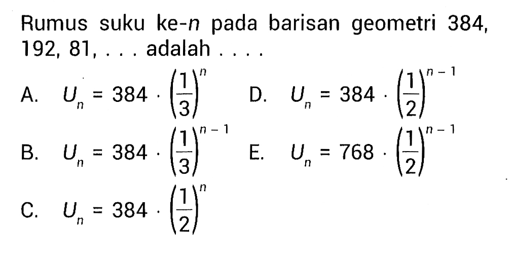 Rumus suku ke-n pada barisan geometri 384,192,81,.... adalah .... 