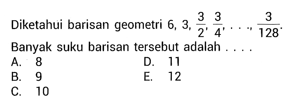 Diketahui barisan geometri 6,3, 3/2, 3/4, ..., 3/128. Banyak suku barisan tersebut adalah ....