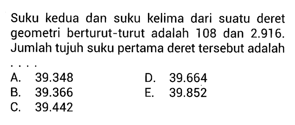 Suku kedua dan suku kelima dari suatu deret geometri berturut-turut adalah 108 dan  2.916 .  Jumlah tujuh suku pertama deret tersebut adalah .... 