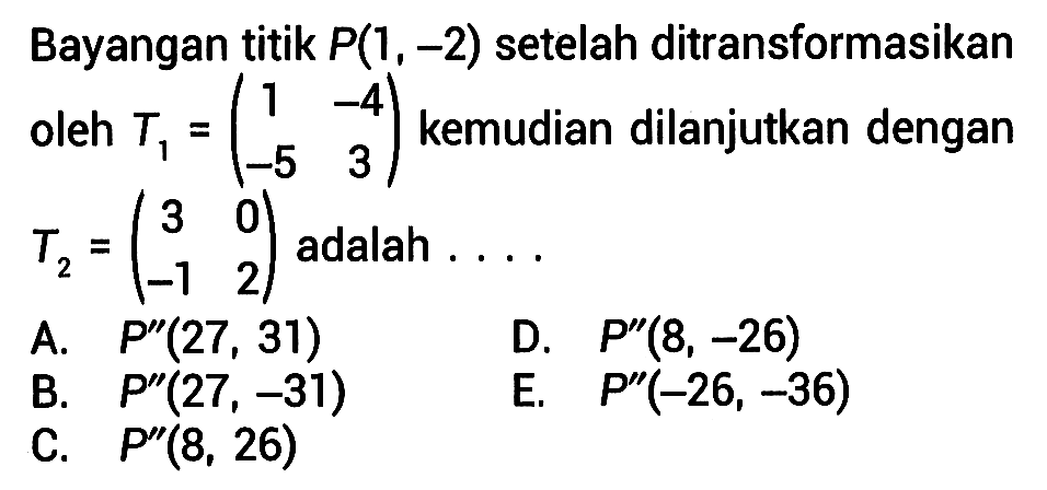 Bayangan titik P(1, -2) setelah ditransformasikan oleh T1=(1 -4 -5 3) kemudian dilanjutkan dengan T2=(3 0 -1 2) adalah ...