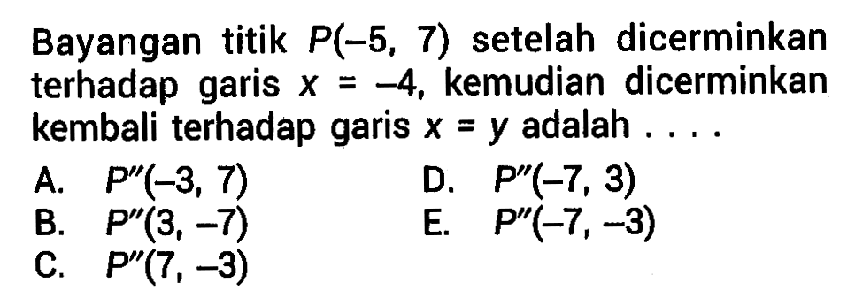 Bayangan titik P(-5,7) setelah dicerminkan terhadap garis x=-4, kemudian dicerminkan kembali terhadap garis x=y adalah . . . .