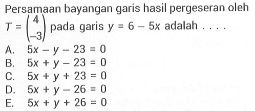 Persamaan bayangan garis hasil pergeseran oleh T = (4 -3) pada garis y=6-5x adalah....