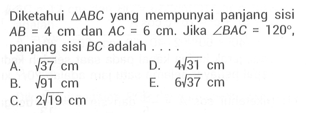 Diketahui segitiga ABC yang mempunyai panjang sisi AB = 4 cm dan AC = 6 cm. Jika sudut BAC = 120, panjang sisi BC adalah . . . .