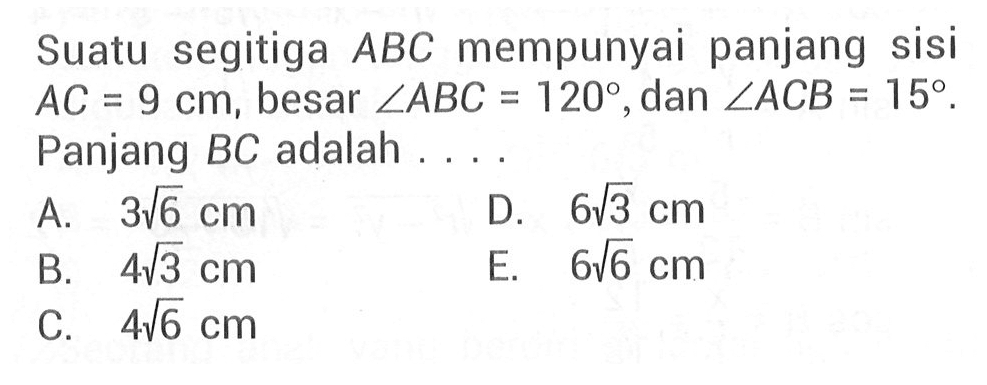 Suatu segitiga ABC mempunyai panjang sisi AC= 9 cm, besar <ABC 120, dan <ACB 15. Panjang BC adalah . . . .