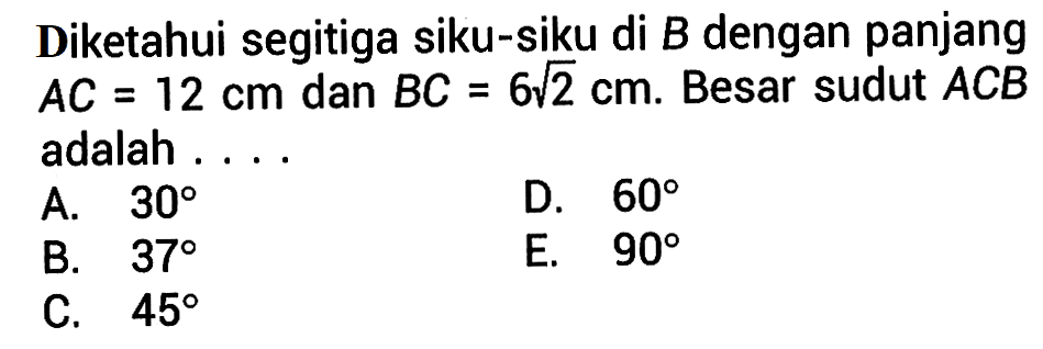 Diketahui segitiga siku-siku di B dengan panjang AC=12 cm dan BC=6 akar(2) cm. Besar sudut ACB adalah ...