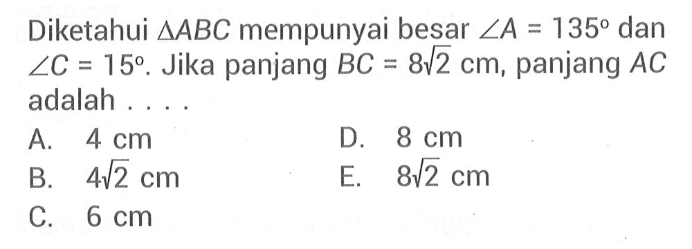 Diketahui segitiga ABC mempunyai besar <A=135 dan <C=15. Jika panjang BC=8 akar(2) cm, panjang AC adalah . . . .