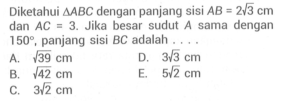 Diketahui segitiga ABC dengan panjang sisi AB = 2 3^(1/2) cm dan AC = 3. Jika besar sudut A sama dengan dan 150 , panjang sisi BC adalah . . . .