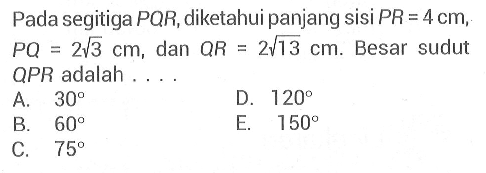 Pada segitiga PQR, diketahui panjang sisi PR = 4cm. PQ = 2 akar(3) cm, dan QR = 2 akar(13) cm. Besar sudut QPR adalah ....