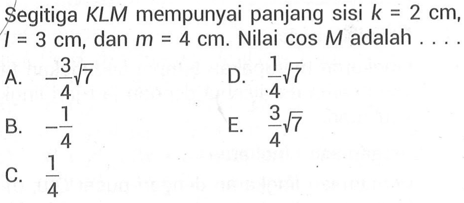 Segitiga KLM mempunyai panjang sisi k = 2 cm, l = 3 cm, dan m = 4 cm. Nilai cos M adalah . . . .