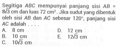 Segitiga ABC mempunyai panjang sisi AB = 8akar(3) cm dan luas 72 cm^2. Jika sudut yang dibentuk oleh sisi AB dan AC sebesar 120, panjang sisi AC adalah....