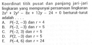 Koordinat titik pusat dan panjang jari-jari lingkaran yang mempunyai persamaan lingkaran 2x^2+2y^2-8x+12y-24=0 berturut-turut adalah..