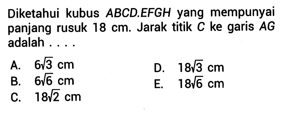 Diketahui kubus ABCD.EFGH yang mempunyai panjang rusuk 18 cm. Jarak titik C ke garis AG adalah . . . .