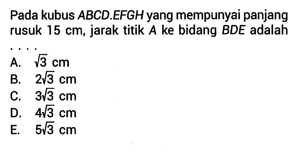 Pada kubus ABCD.EFGH yang mempunyai panjang rusuk 15 cm, jarak titik A ke bidang BDE adalah....