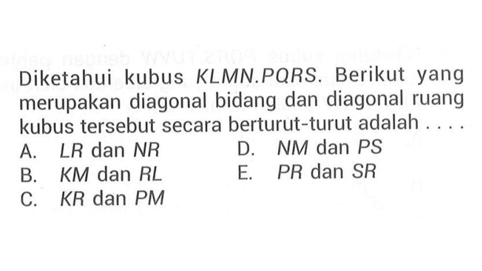 Diketahui kubus KLMN.PQRS. Berikut yang merupakan diagonal bidang dan diagonal ruang kubus tersebut secara berturut-turut adalah ....