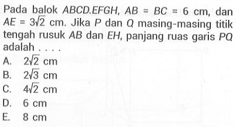 Pada balok ABCD.EFGH, AB=BC= 6 cm, dan AE=3 akar(2) cm. Jika P dan masing-masing titik tengah rusuk AB dan EH, panjang ruas garis PQ adalah . . . .