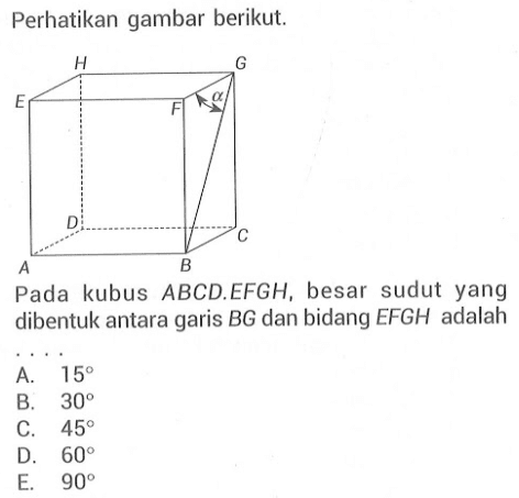 Perhatikan gambar berikut. HGEF alpha DCAB Pada kubus ABCD.EFGH, besar sudut yang dibentuk antara garis BG dan bidang EFGH adalah....