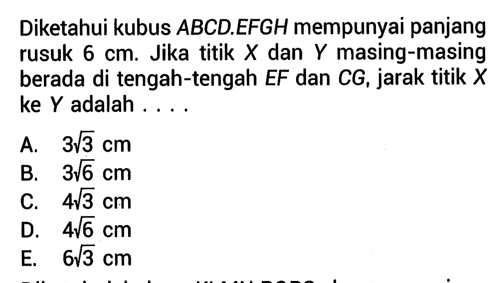 Diketahui kubus ABCDEFGH mempunyai panjang rusuk 6 cm. Jika titik X dan Y masing-masing berada di tengah-tengah EF dan CG, jarak titik X ke Y adalah