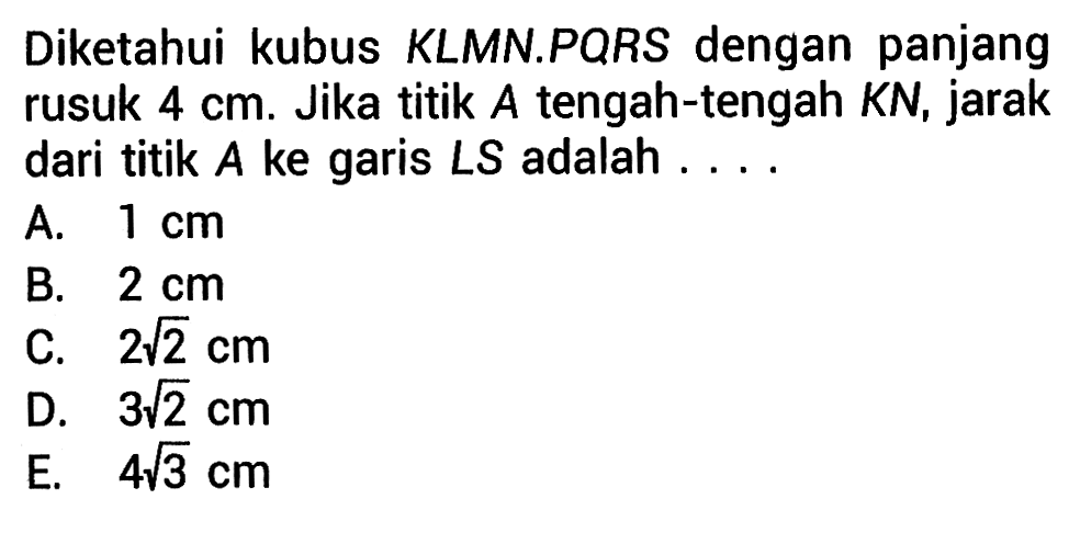 Diketahui kubus KLMN.PQRS dengan panjang rusuk 4 cm. Jika titik tengah-tengah KN, jarak dari titik A ke garis LS adalah....