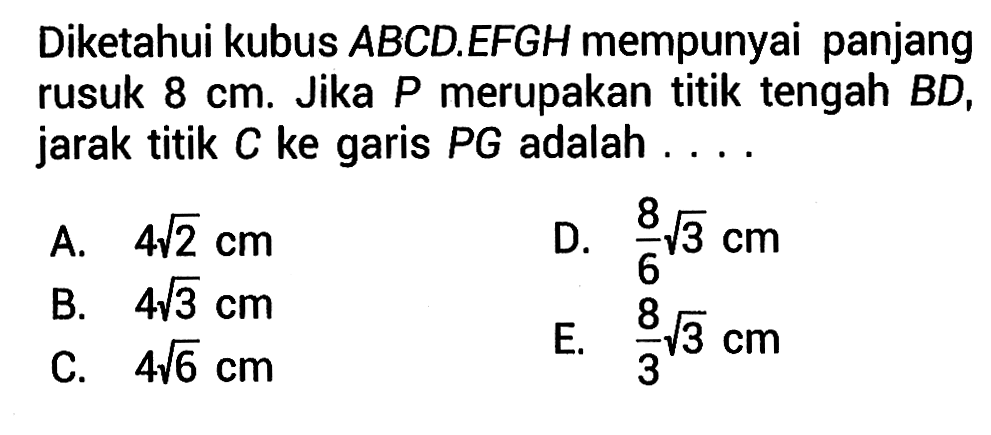 Diketahui kubus ABCDEFGH mempunyai panjang rusuk 8 cm. Jika P merupakan titik tengah BD, jarak titik C ke garis PG adalah ....