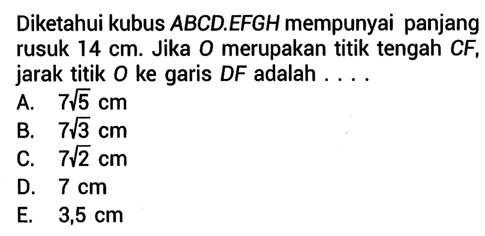 Diketahui kubus ABCD.EFGH mempunyai panjang rusuk 14 cm. Jika O merupakan titik tengah CF, jarak titik O ke garis DF adalah . . .