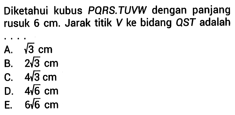 Diketahui kubus PQRS.TUVW dengan panjang rusuk 6 cm. Jarak titik V ke bidang QST adalah....