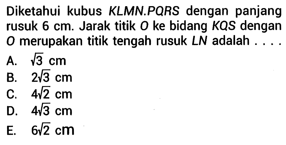 Diketahui kubus KLMN.PQRS dengan panjang rusuk 6 cm. Jarak titik O ke bidang KQS dengan O merupakan titik tengah rusuk LN adalah ...