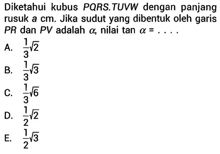 Diketahui kubus PQRS.TUVW dengan panjang rusuk a cm. Jika sudut yang dibentuk oleh garis PR dan PV adalah alpha, nilai tan alpha=...