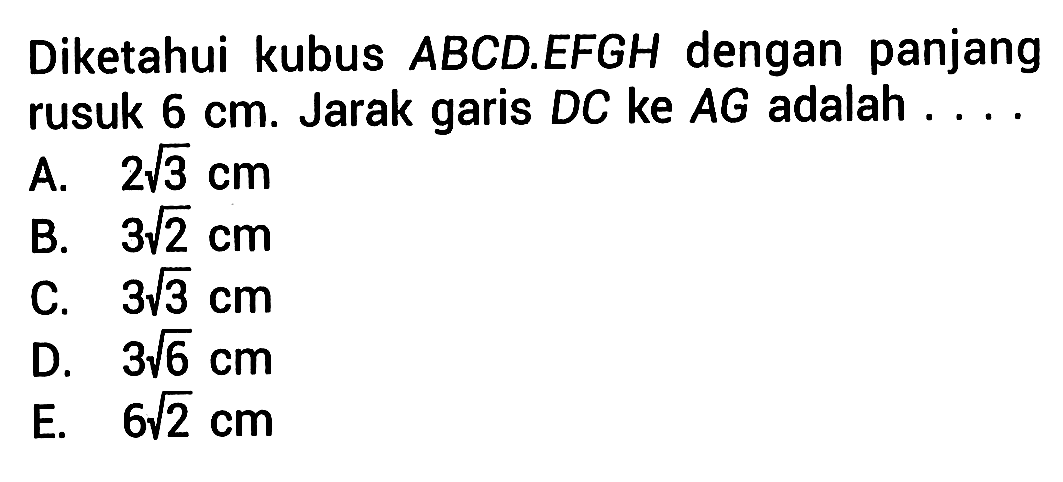 Diketahui kubus ABCD.EFGH dengan panjang rusuk 6 cm. Jarak garis DC ke AG adalah