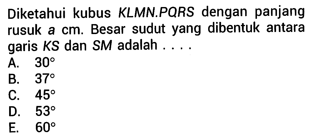 Diketahui kubus KLMN.PQRS dengan panjang rusuk a cm. Besar sudut yang dibentuk antara garis KS dan SM adalah ...