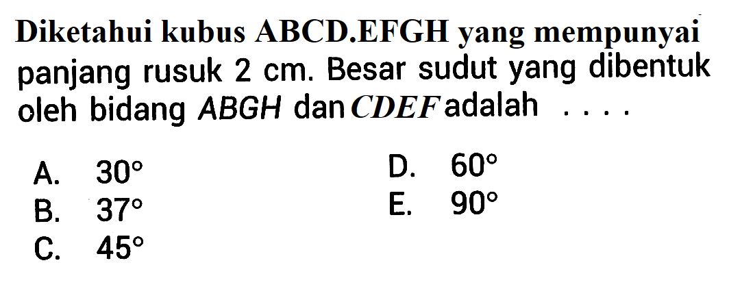 Diketahui kubus ABCD.EFGH yang mempunyai panjang rusuk 2 cm. Besar sudut yang dibentuk oleh bidang ABGH dan CDEF adalah . . . .