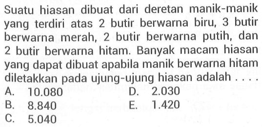 Suatu hiasan dibuat dari deretan manik-manik yang terdiri atas 2 butir berwarna biru, 3 butir berwarna merah, 2 butir berwarna putih, dan 2 butir berwarna hitam. Banyak macam hiasan yang dapat dibuat apabila manik berwarna hitam diletakkan pada ujung-ujung hiasan adalah ....