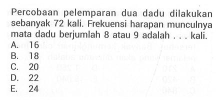 Percobaan pelemparan dua dadu dilakukan sebanyak 72 kali. Frekuensi harapan munculnya mata dadu berjumlah 8 atau 9 adalah ... kali.