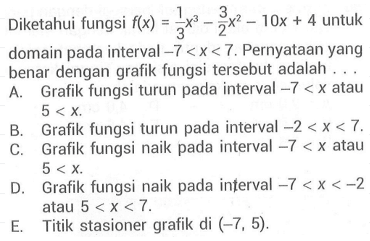 Diketahui fungsi  f(x)=1/3 x^3-3/2 x^2-10x+4  untuk domain pada interval  -7<x<7 . Pernyataan yang benar dengan grafik fungsi tersebut adalah ...