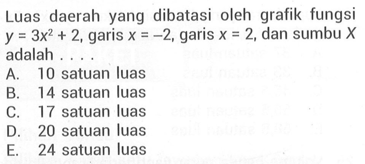 Luas daerah yang dibatasi oleh grafik fungsi  y=3x^2+2 , garis  x=-2 , garis  x=2 , dan sumbu  X  adalah ...
