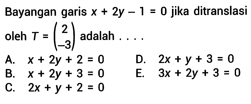 Bayangan garis x+2y-1=0 jika ditranslasi oleh T=(2 -3) adalah ....