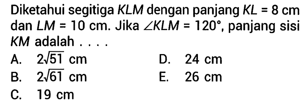 Diketahui segitiga KLM dengan panjang KL=8 cm dan sudut M=10 cm. Jika sudut KLM=120, panjang sisi KM adalah ... .