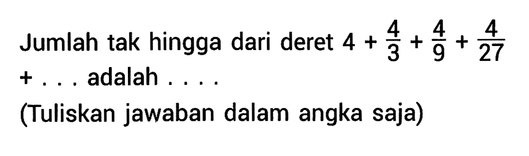 Jumlah tak hingga dari deret 4+4/3+4/9+4/27 +... adalah ... (Tuliskan jawaban dalam angka saja)