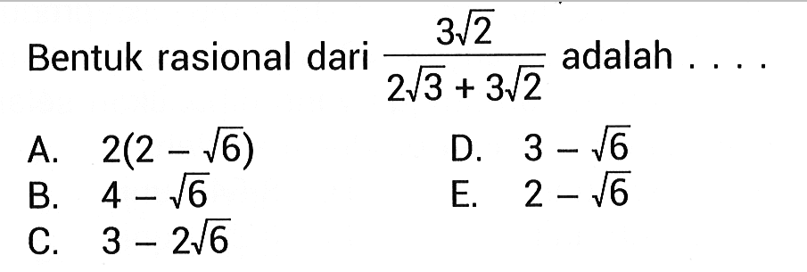 Bentuk rasional dari 3akar(2)/(2akar(3) + 3akar(2)) adalah ... A. 2(2 - akar(6)) B. 4 - akar(6) C. 3 - 2akar(6) D. 3 - akar(6) E. 2 - akar(6)