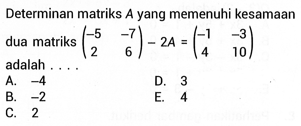 Determinan matriks A yang memenuhi kesamaan dua matriks (-5 -7 2 6)-2A =(-1 -3 4 10) adalah